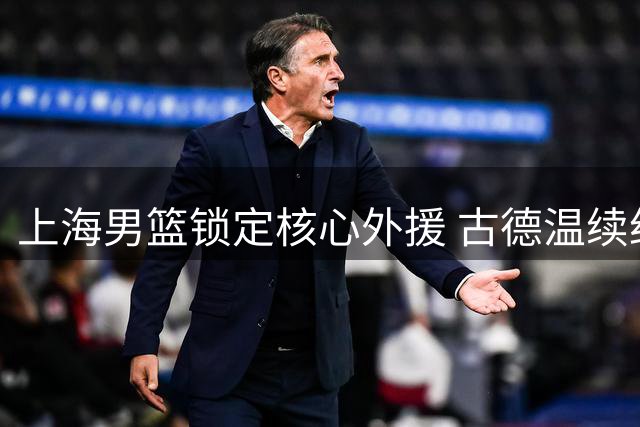 上海男篮锁定核心外援 古德温续约助力卫冕征程