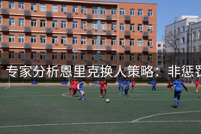 专家分析恩里克换人策略：非惩罚性调整或成巴黎新常态