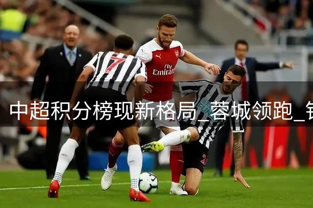 中超积分榜现新格局 蓉城领跑 铁人跌至降级区