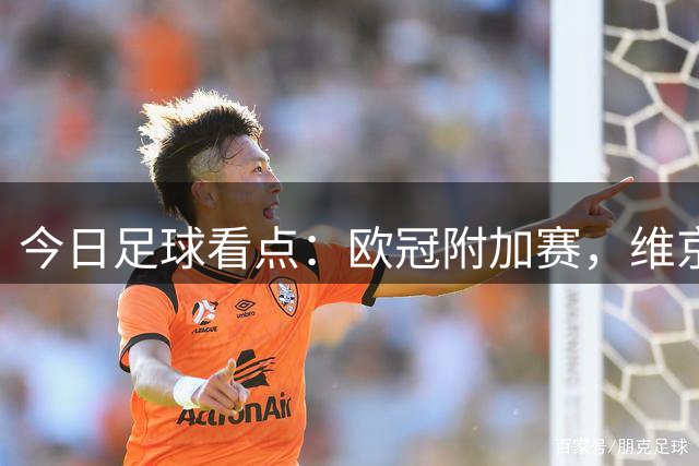 今日足球看点：欧冠附加赛，维京VS萨格勒布，里昂VS费内巴切
