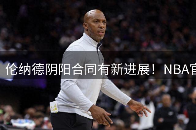 伦纳德阴阳合同有新进展！NBA官方找不到证据，无法判定
