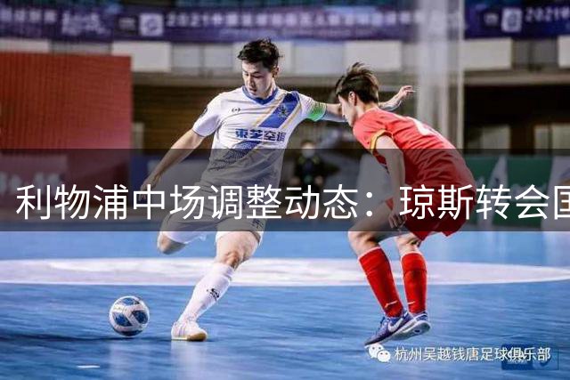 利物浦中场调整动态：琼斯转会国米在即 引援策略保持观望