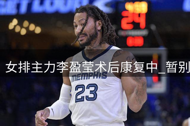 女排主力李盈莹术后康复中 暂别2026年重要赛事