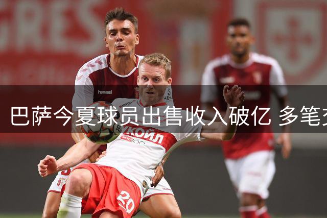 巴萨今夏球员出售收入破亿 多笔交易仍在谈判中