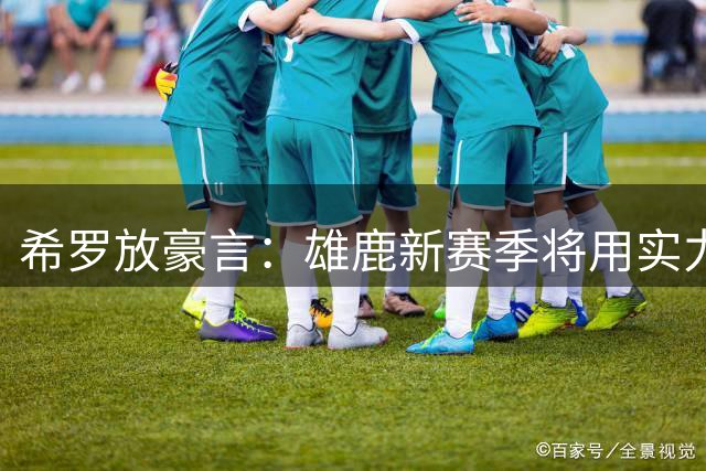 希罗放豪言：雄鹿新赛季将用实力打破外界质疑