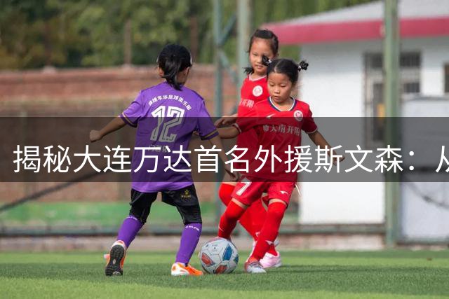 揭秘大连万达首名外援斯文森：从鱼跃冲顶功臣到被酒精吞噬的人生