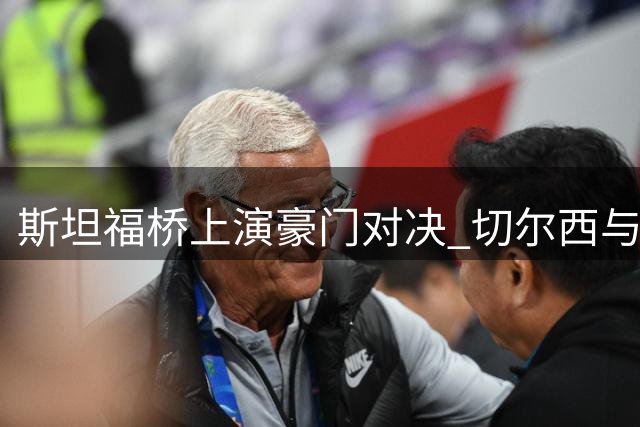 斯坦福桥上演豪门对决 切尔西与AC米兰友谊赛引关注