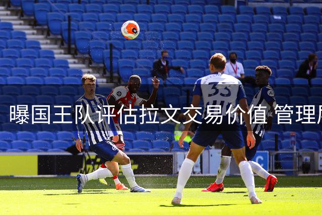 曝国王队评估拉文交易价值 管理层力挺球星仍处巅峰期