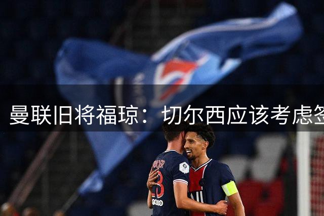 曼联旧将福琼：切尔西应该考虑签下奥纳纳，他是一个好门将