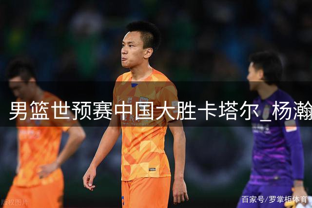 男篮世预赛中国大胜卡塔尔 杨瀚森防守建功助球队告捷