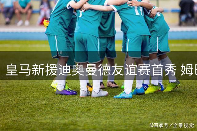 皇马新援迪奥曼德友谊赛首秀 姆巴佩现身评论区互动