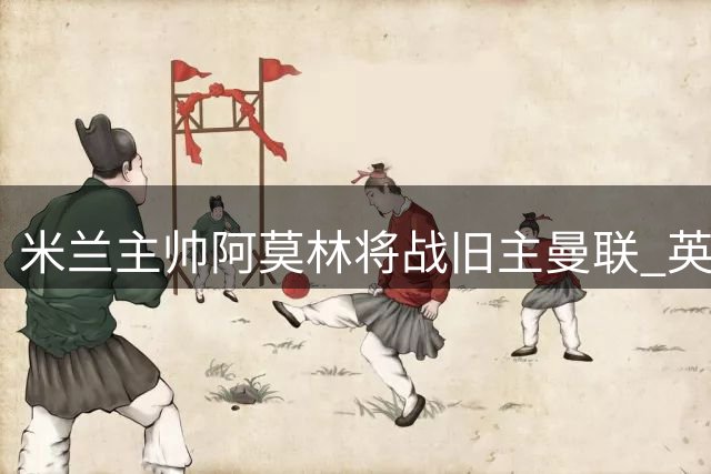 米兰主帅阿莫林将战旧主曼联 英媒曝梅努拒绝与其握手