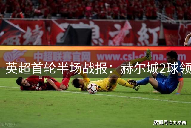 英超首轮半场战报：赫尔城2球领先曼联 控球占优难掩进攻乏力