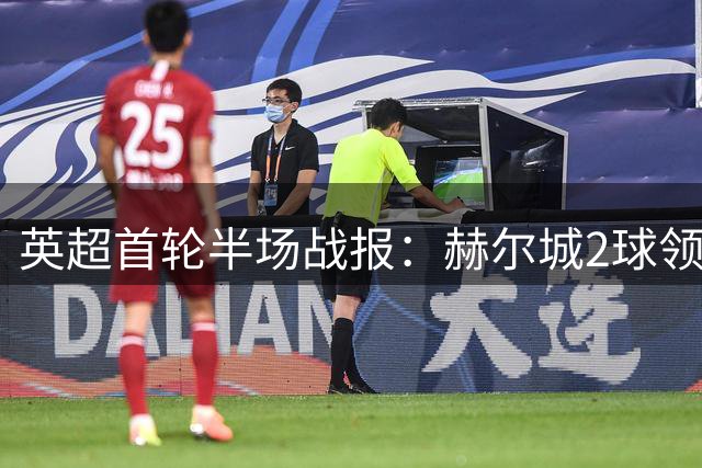 英超首轮半场战报：赫尔城2球领先曼联 控球占优难掩进攻乏力