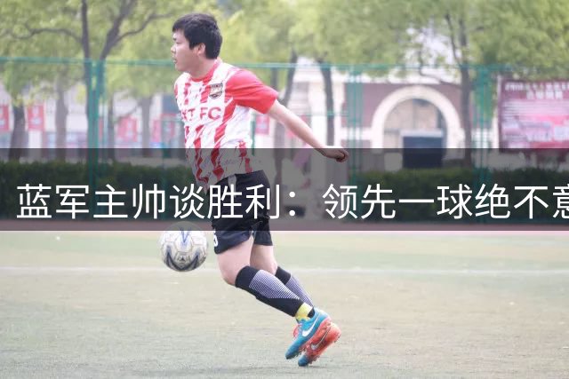蓝军主帅谈胜利：领先一球绝不意味着可以松懈