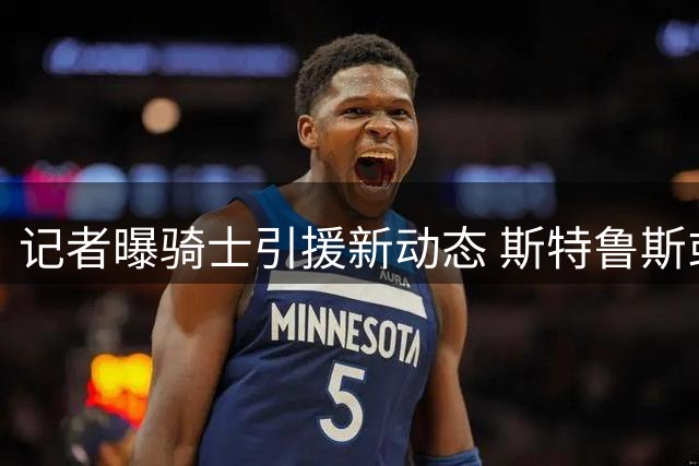 记者曝骑士引援新动态 斯特鲁斯或成交易筹码