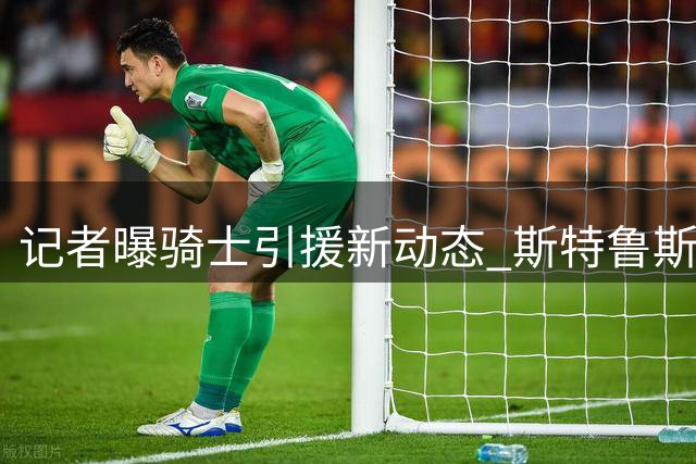 记者曝骑士引援新动态 斯特鲁斯或成交易筹码