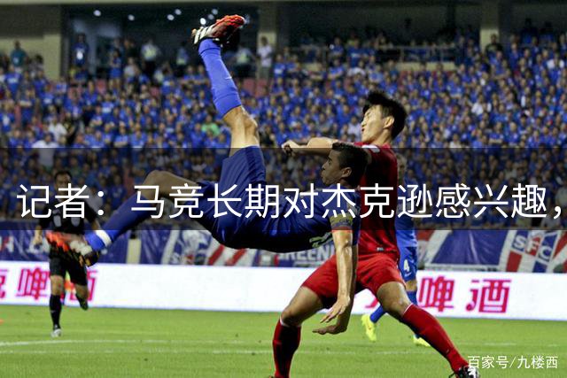 记者：马竞长期对杰克逊感兴趣，但很难满足切尔西6500万镑的要价