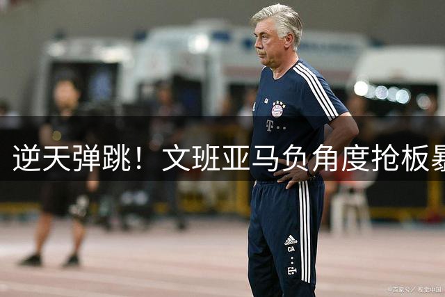 逆天弹跳！文班亚马负角度抢板暴扣震惊全场