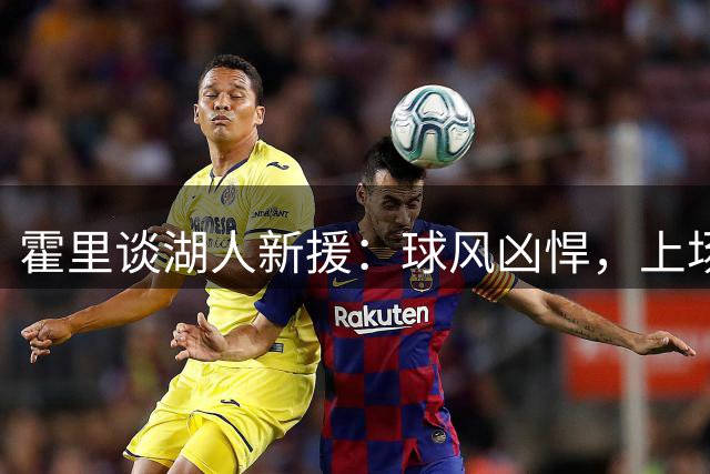 霍里谈湖人新援：球风凶悍，上场就带狠劲