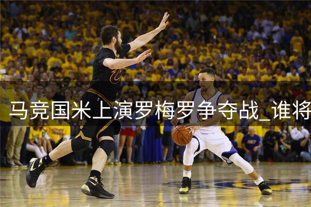 马竞国米上演罗梅罗争夺战 谁将赢得后防大将青睐