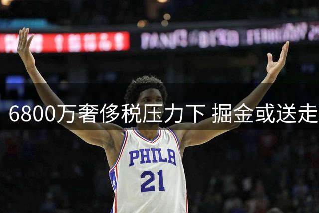 6800万奢侈税压力下 掘金或送走沃森纳吉换即战力