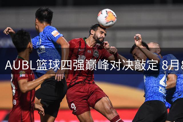 AUBL篮球四强巅峰对决敲定 8月8日清华交大打响首战
