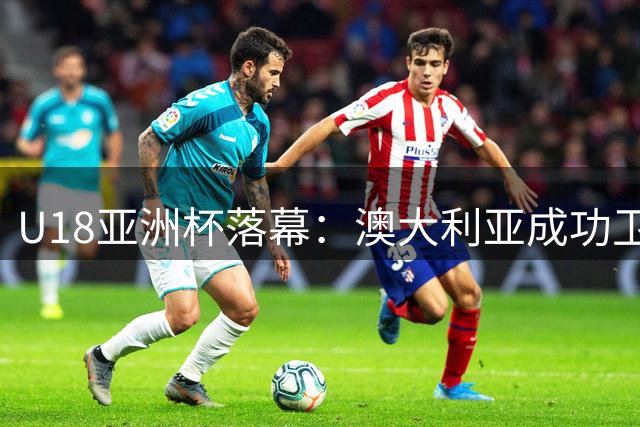 U18亚洲杯落幕：澳大利亚成功卫冕，中国队屈居亚军